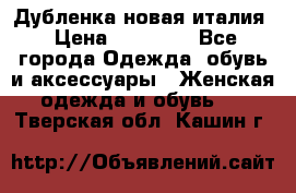 Дубленка новая италия › Цена ­ 15 000 - Все города Одежда, обувь и аксессуары » Женская одежда и обувь   . Тверская обл.,Кашин г.